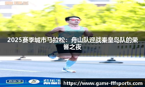 2025赛季城市马拉松：舟山队迎战秦皇岛队的荣誉之夜