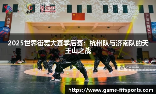 2025世界街舞大赛季后赛：杭州队与济南队的天王山之战