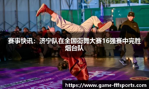 赛事快讯：济宁队在全国街舞大赛16强赛中完胜烟台队