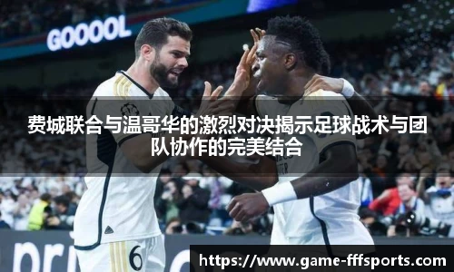 费城联合与温哥华的激烈对决揭示足球战术与团队协作的完美结合